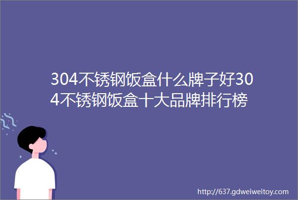 304不锈钢饭盒什么牌子好304不锈钢饭盒十大品牌排行榜