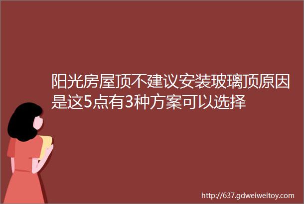 阳光房屋顶不建议安装玻璃顶原因是这5点有3种方案可以选择